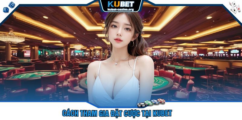 Cách Tham Gia Đặt Cược Tại Kubet