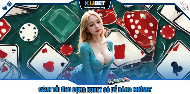 Cách Tải Ứng Dụng Kubet Có Dễ Dàng Không?